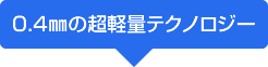 0.4㎜の超軽量テクノロジー