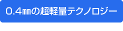 0.4㎜の超軽量テクノロジー